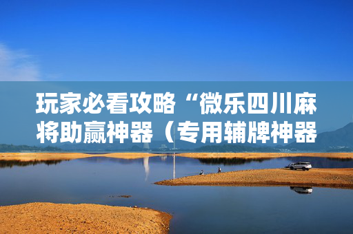 玩家必看攻略“微乐四川麻将助赢神器（专用辅牌神器免安装）