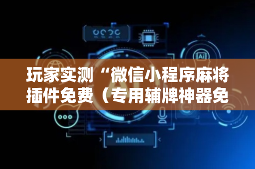 玩家实测“微信小程序麻将插件免费（专用辅牌神器免安装）