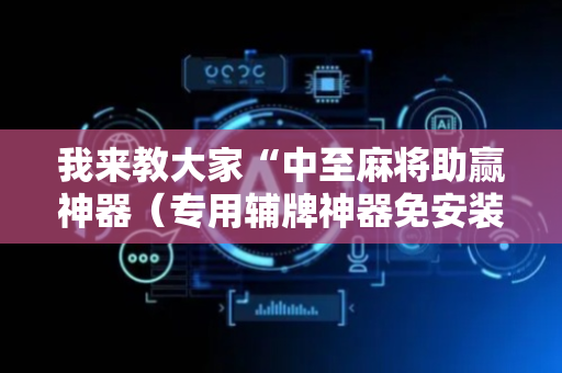 我来教大家“中至麻将助赢神器（专用辅牌神器免安装）