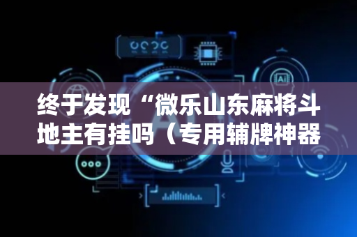 终于发现“微乐山东麻将斗地主有挂吗（专用辅牌神器免安装）