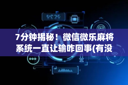 7分钟揭秘！微信微乐麻将系统一直让输咋回事(有没有技巧)
