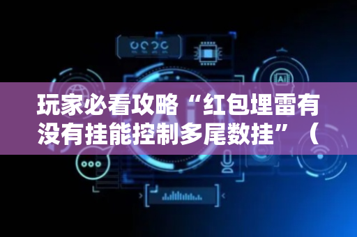 玩家必看攻略“红包埋雷有没有挂能控制多尾数挂”（详细透视教程）-哔哩哔哩