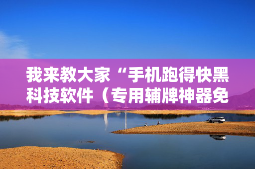 我来教大家“手机跑得快黑科技软件（专用辅牌神器免安装）