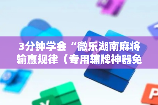 3分钟学会“微乐湖南麻将输赢规律（专用辅牌神器免安装）
