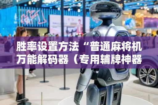 胜率设置方法“普通麻将机万能解码器（专用辅牌神器免安装）