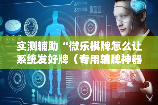 实测辅助“微乐棋牌怎么让系统发好牌（专用辅牌神器免安装）