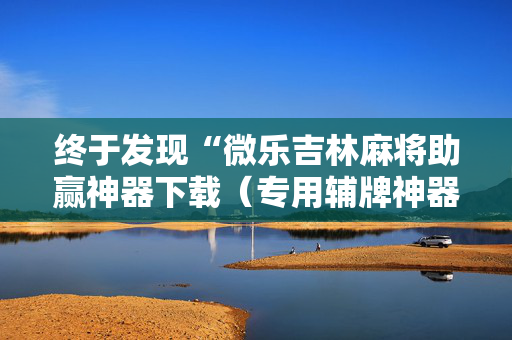 终于发现“微乐吉林麻将助赢神器下载（专用辅牌神器免安装）