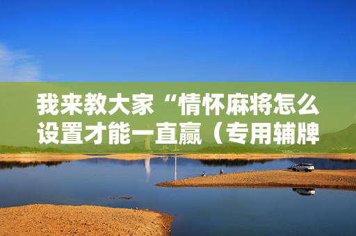 我来教大家“情怀麻将怎么设置才能一直赢（专用辅牌神器免安装）