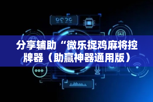 分享辅助“微乐捉鸡麻将控牌器（助赢神器通用版）