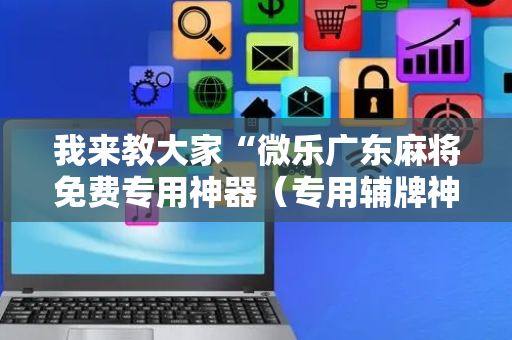 我来教大家“微乐广东麻将免费专用神器（专用辅牌神器免安装）