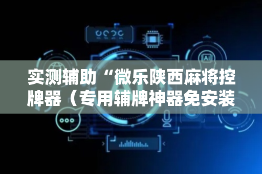 实测辅助“微乐陕西麻将控牌器（专用辅牌神器免安装）