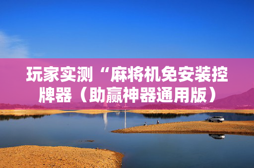 玩家实测“麻将机免安装控牌器（助赢神器通用版）