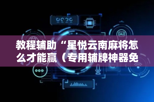 教程辅助“星悦云南麻将怎么才能赢（专用辅牌神器免安装）