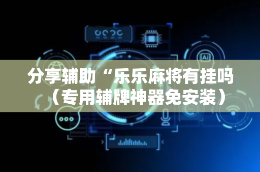 分享辅助“乐乐麻将有挂吗（专用辅牌神器免安装）