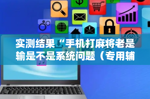 实测结果“手机打麻将老是输是不是系统问题（专用辅牌神器免安装）