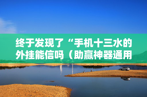 终于发现了“手机十三水的外挂能信吗（助赢神器通用版）