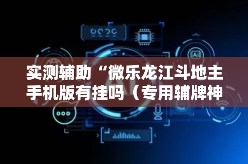 实测辅助“微乐龙江斗地主手机版有挂吗（专用辅牌神器免安装）