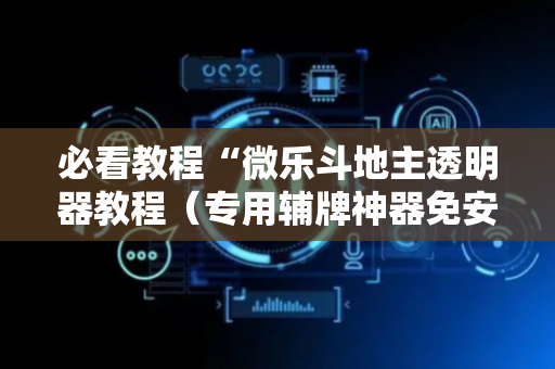 必看教程“微乐斗地主透明器教程（专用辅牌神器免安装）