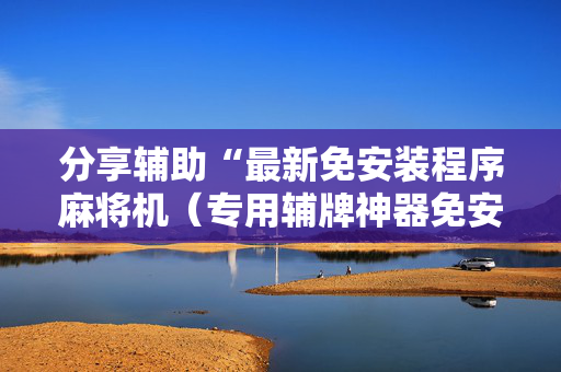 分享辅助“最新免安装程序麻将机（专用辅牌神器免安装）