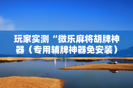 玩家实测“微乐麻将胡牌神器（专用辅牌神器免安装）