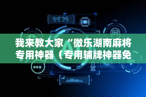 我来教大家“微乐湖南麻将专用神器（专用辅牌神器免安装）
