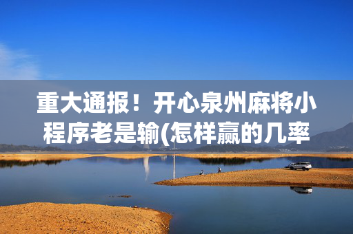 重大通报！开心泉州麻将小程序老是输(怎样赢的几率大)