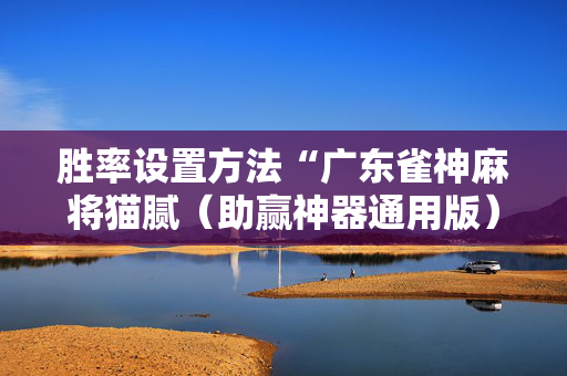 胜率设置方法“广东雀神麻将猫腻（助赢神器通用版）