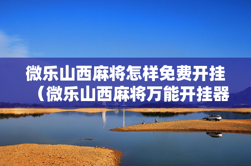 微乐山西麻将怎样免费开挂（微乐山西麻将万能开挂器通用版）