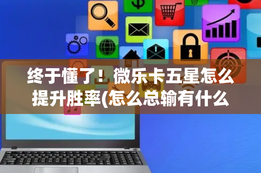 终于懂了！微乐卡五星怎么提升胜率(怎么总输有什么猫腻)