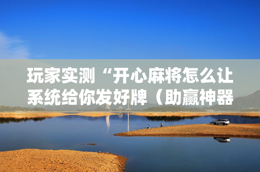 玩家实测“开心麻将怎么让系统给你发好牌（助赢神器通用版）