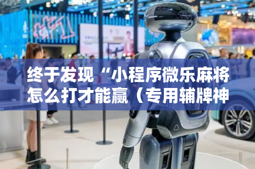 终于发现“小程序微乐麻将怎么打才能赢（专用辅牌神器免安装）