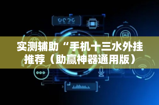 实测辅助“手机十三水外挂推荐（助赢神器通用版）