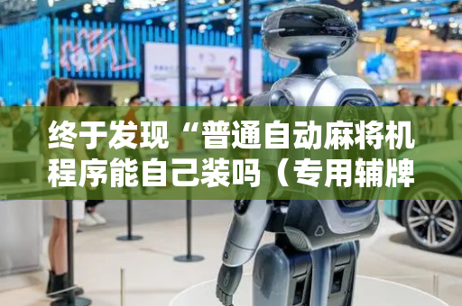 终于发现“普通自动麻将机程序能自己装吗（专用辅牌神器免安装）