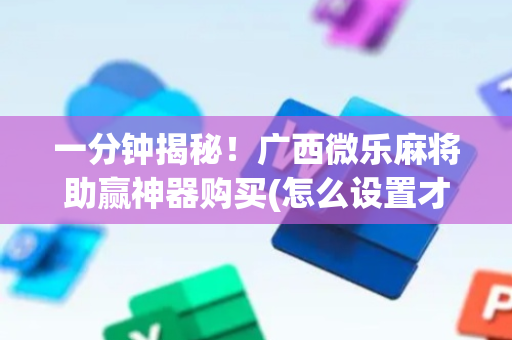 一分钟揭秘！广西微乐麻将助赢神器购买(怎么设置才能赢)