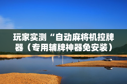 玩家实测“自动麻将机控牌器（专用辅牌神器免安装）