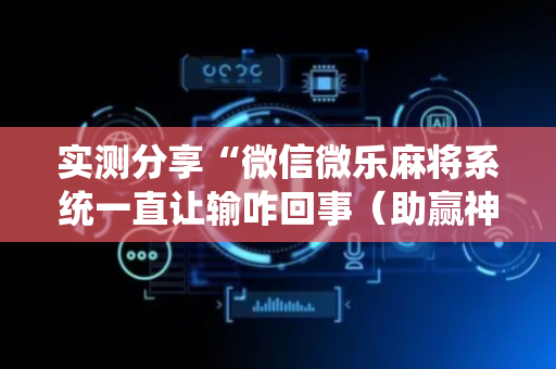 实测分享“微信微乐麻将系统一直让输咋回事（助赢神器通用版）