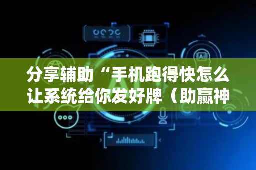 分享辅助“手机跑得快怎么让系统给你发好牌（助赢神器通用版）