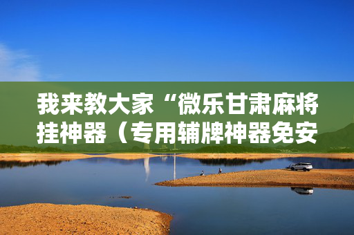 我来教大家“微乐甘肃麻将挂神器（专用辅牌神器免安装）