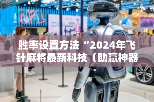 胜率设置方法“2024年飞针麻将最新科技（助赢神器通用版）
