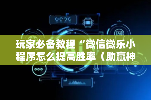 玩家必备教程“微信微乐小程序怎么提高胜率（助赢神器通用版）