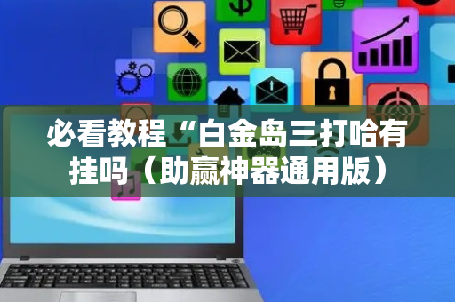 必看教程“白金岛三打哈有挂吗（助赢神器通用版）