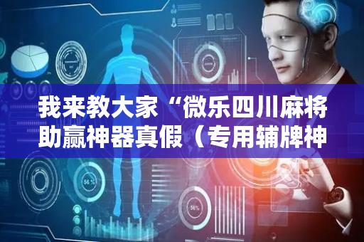 我来教大家“微乐四川麻将助赢神器真假（专用辅牌神器免安装）