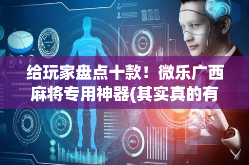 给玩家盘点十款！微乐广西麻将专用神器(其实真的有挂)