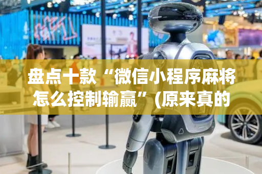 盘点十款“微信小程序麻将怎么控制输赢”(原来真的有挂)-抖音