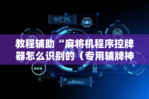 教程辅助“麻将机程序控牌器怎么识别的（专用辅牌神器免安装）