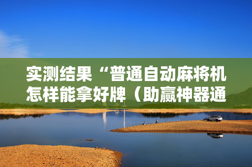 实测结果“普通自动麻将机怎样能拿好牌（助赢神器通用版）