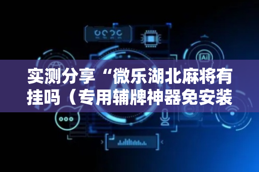 实测分享“微乐湖北麻将有挂吗（专用辅牌神器免安装）