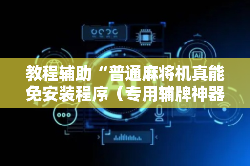 教程辅助“普通麻将机真能免安装程序（专用辅牌神器免安装）