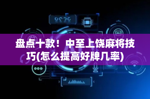 盘点十款！中至上饶麻将技巧(怎么提高好牌几率)