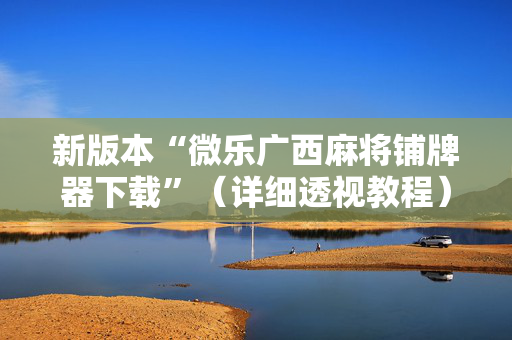 新版本“微乐广西麻将铺牌器下载”（详细透视教程）-哔哩哔哩